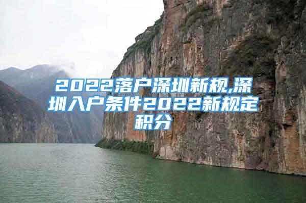 2022落戶深圳新規(guī),深圳入戶條件2022新規(guī)定積分