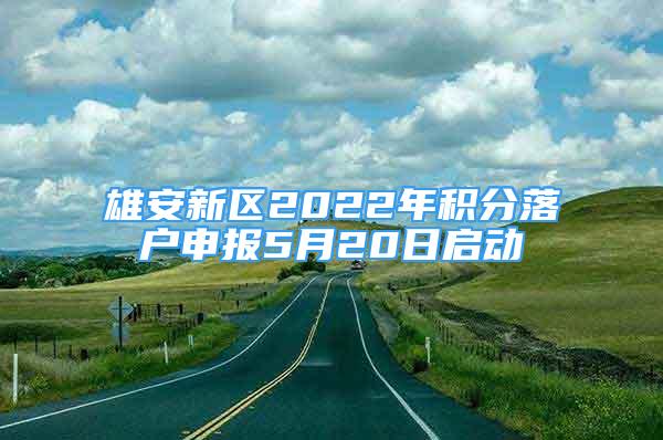 雄安新區(qū)2022年積分落戶申報(bào)5月20日啟動(dòng)