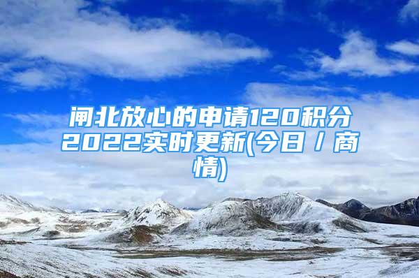 閘北放心的申請120積分2022實(shí)時更新(今日／商情)