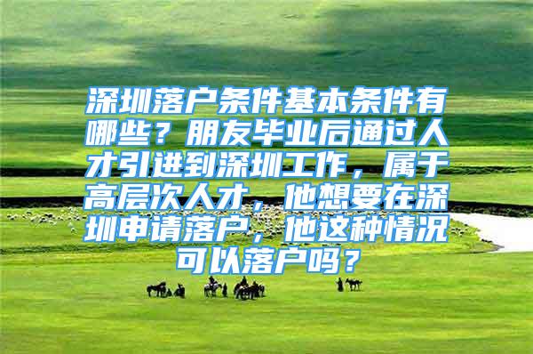 深圳落戶條件基本條件有哪些？朋友畢業(yè)后通過人才引進到深圳工作，屬于高層次人才，他想要在深圳申請落戶，他這種情況可以落戶嗎？