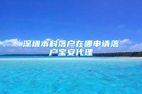 深圳本科落戶在哪申請落戶寶安代理