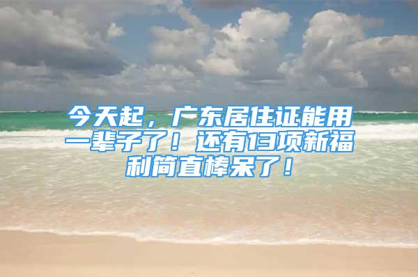 今天起，廣東居住證能用一輩子了！還有13項(xiàng)新福利簡(jiǎn)直棒呆了！