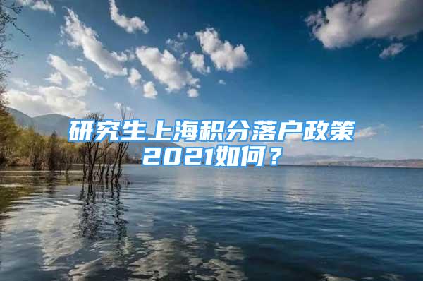 研究生上海積分落戶政策2021如何？