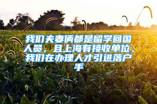 我們夫妻倆都是留學(xué)回國人員，且上海有接收單位，我們在辦理人才引進(jìn)落戶手