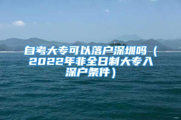 自考大?？梢月鋺羯钲趩幔?022年非全日制大專入深戶條件）