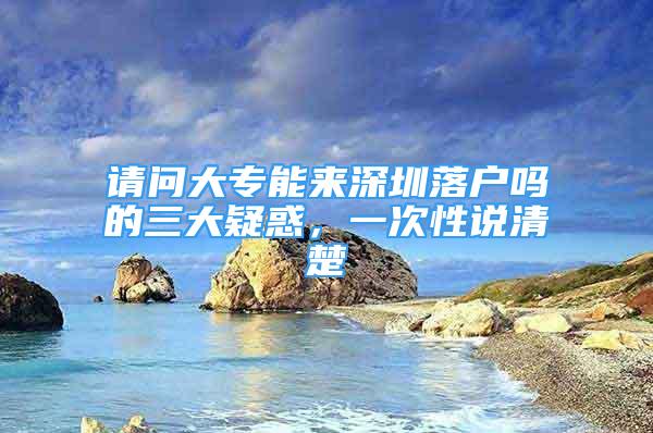 請(qǐng)問(wèn)大專能來(lái)深圳落戶嗎的三大疑惑，一次性說(shuō)清楚