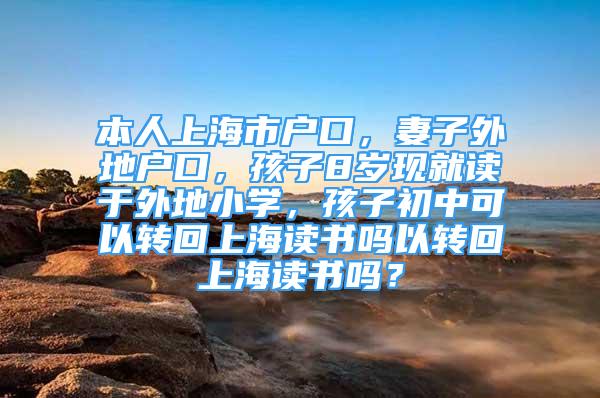 本人上海市戶口，妻子外地戶口，孩子8歲現就讀于外地小學，孩子初中可以轉回上海讀書嗎以轉回上海讀書嗎？