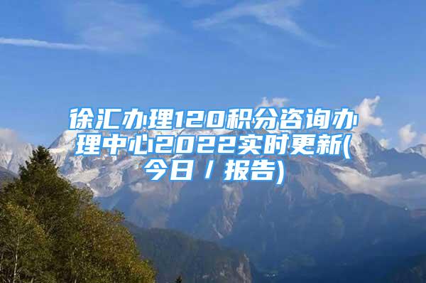 徐匯辦理120積分咨詢辦理中心2022實(shí)時(shí)更新(今日／報(bào)告)