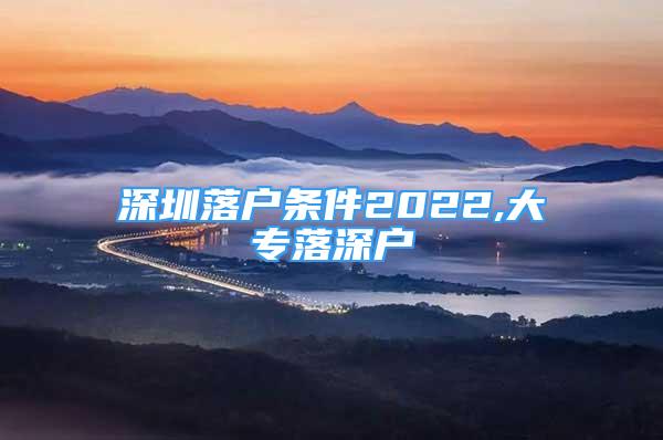 深圳落戶條件2022,大專落深戶