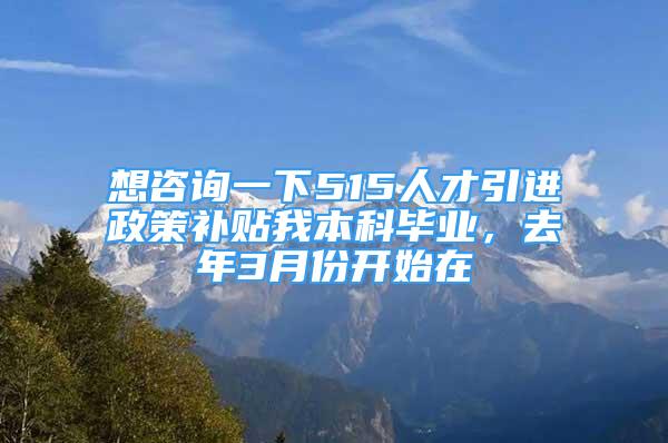 想咨詢一下515人才引進(jìn)政策補貼我本科畢業(yè)，去年3月份開始在