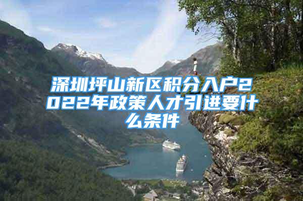 深圳坪山新區(qū)積分入戶2022年政策人才引進(jìn)要什么條件