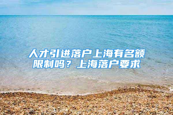 人才引進(jìn)落戶上海有名額限制嗎？上海落戶要求