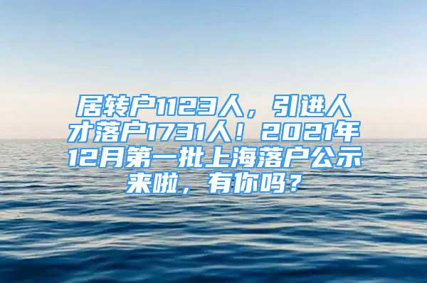 居轉(zhuǎn)戶1123人，引進(jìn)人才落戶1731人！2021年12月第一批上海落戶公示來啦，有你嗎？