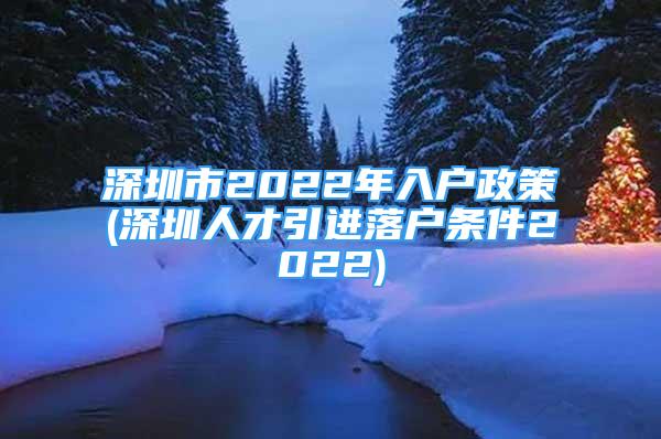 深圳市2022年入戶政策(深圳人才引進(jìn)落戶條件2022)