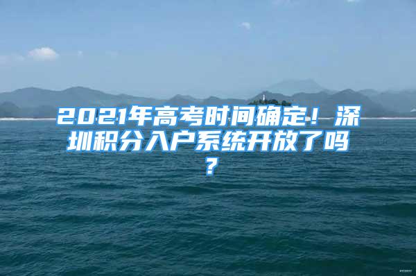 2021年高考時間確定！深圳積分入戶系統(tǒng)開放了嗎？