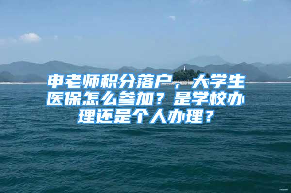 申老師積分落戶，大學生醫(yī)保怎么參加？是學校辦理還是個人辦理？