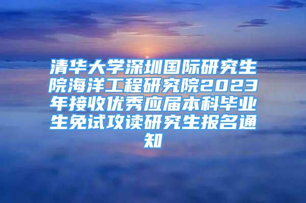 清華大學(xué)深圳國(guó)際研究生院海洋工程研究院2023年接收優(yōu)秀應(yīng)屆本科畢業(yè)生免試攻讀研究生報(bào)名通知