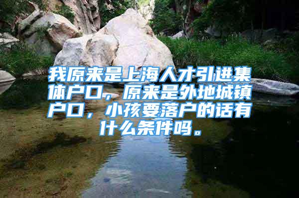 我原來是上海人才引進(jìn)集體戶口，原來是外地城鎮(zhèn)戶口，小孩要落戶的話有什么條件嗎。