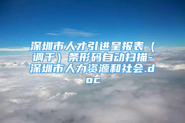 深圳市人才引進(jìn)呈報表（調(diào)干）條形碼自動掃描-深圳市人力資源和社會.doc