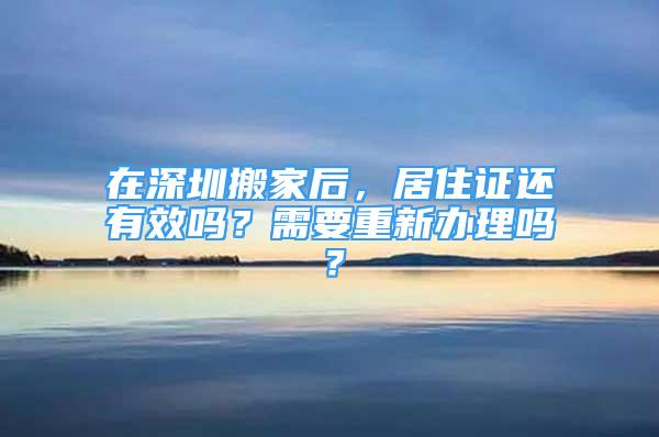 在深圳搬家后，居住證還有效嗎？需要重新辦理嗎？