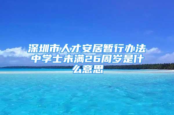 深圳市人才安居暫行辦法中學士未滿26周歲是什么意思