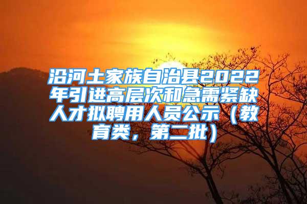 沿河土家族自治縣2022年引進高層次和急需緊缺人才擬聘用人員公示（教育類，第二批）