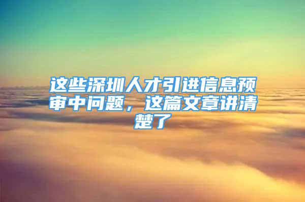 這些深圳人才引進信息預(yù)審中問題，這篇文章講清楚了