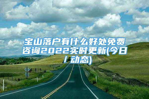 寶山落戶有什么好處免費(fèi)咨詢2022實(shí)時(shí)更新(今日／動(dòng)態(tài))