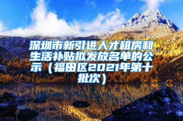 深圳市新引進人才租房和生活補貼擬發(fā)放名單的公示（福田區(qū)2021年第十批次）