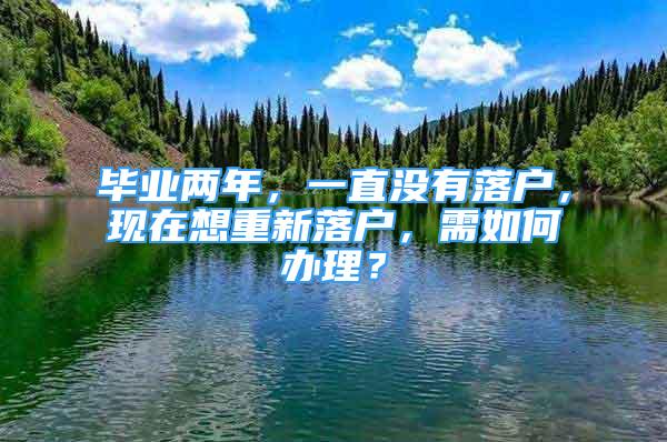 畢業(yè)兩年，一直沒有落戶，現(xiàn)在想重新落戶，需如何辦理？