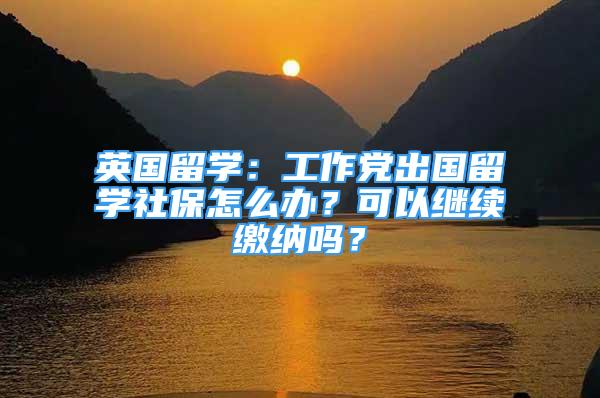 英國留學(xué)：工作黨出國留學(xué)社保怎么辦？可以繼續(xù)繳納嗎？