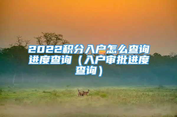 2022積分入戶怎么查詢進度查詢（入戶審批進度查詢）