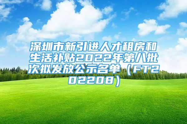 深圳市新引進人才租房和生活補貼2022年第八批次擬發(fā)放公示名單（FT202208）