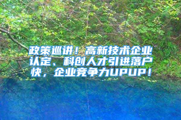 政策巡講！高新技術(shù)企業(yè)認定、科創(chuàng)人才引進落戶快，企業(yè)競爭力UPUP！