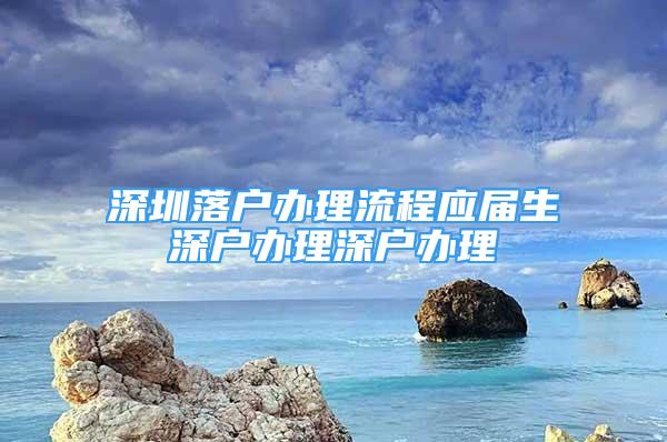 深圳落戶辦理流程應(yīng)屆生深戶辦理深戶辦理