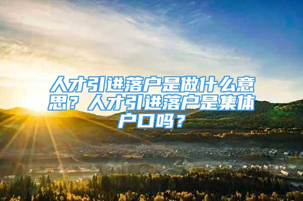 人才引進(jìn)落戶(hù)是做什么意思？人才引進(jìn)落戶(hù)是集體戶(hù)口嗎？