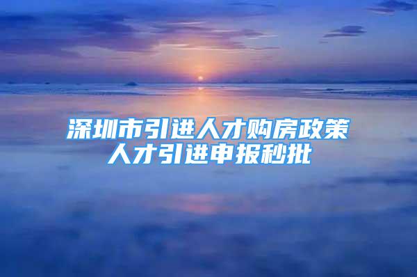 深圳市引進(jìn)人才購(gòu)房政策人才引進(jìn)申報(bào)秒批