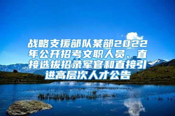 戰(zhàn)略支援部隊某部2022年公開招考文職人員、直接選拔招錄軍官和直接引進(jìn)高層次人才公告