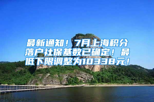 最新通知！7月上海積分落戶社?；鶖?shù)已確定！最低下限調(diào)整為10338元！