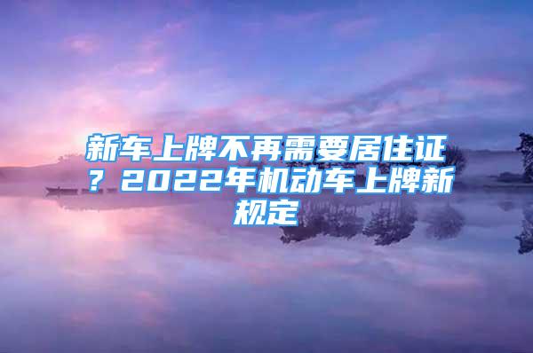 新車上牌不再需要居住證？2022年機動車上牌新規(guī)定