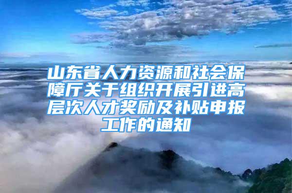 山東省人力資源和社會(huì)保障廳關(guān)于組織開展引進(jìn)高層次人才獎(jiǎng)勵(lì)及補(bǔ)貼申報(bào)工作的通知