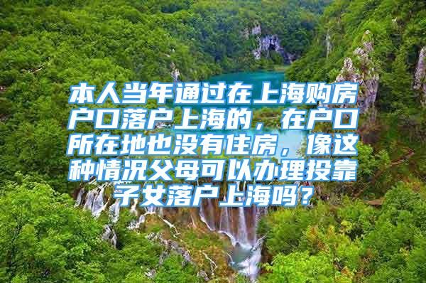 本人當(dāng)年通過在上海購房戶口落戶上海的，在戶口所在地也沒有住房，像這種情況父母可以辦理投靠子女落戶上海嗎？