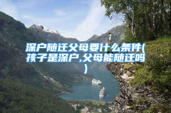 深戶隨遷父母要什么條件(孩子是深戶,父母能隨遷嗎)