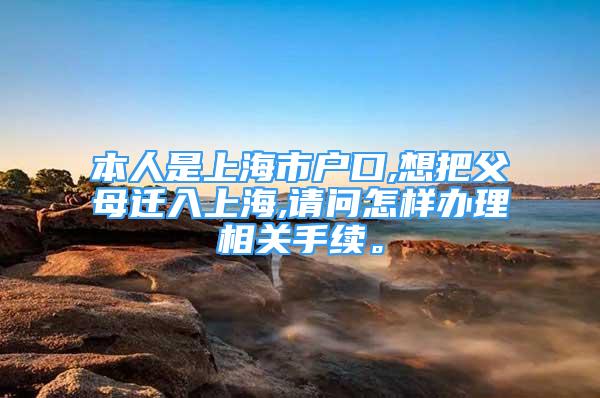 本人是上海市戶口,想把父母遷入上海,請問怎樣辦理相關手續(xù)。