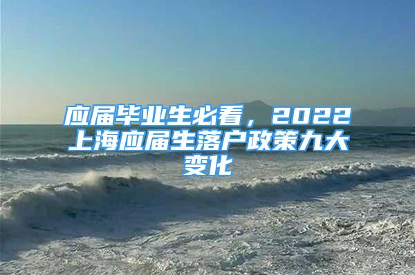 應(yīng)屆畢業(yè)生必看，2022上海應(yīng)屆生落戶政策九大變化