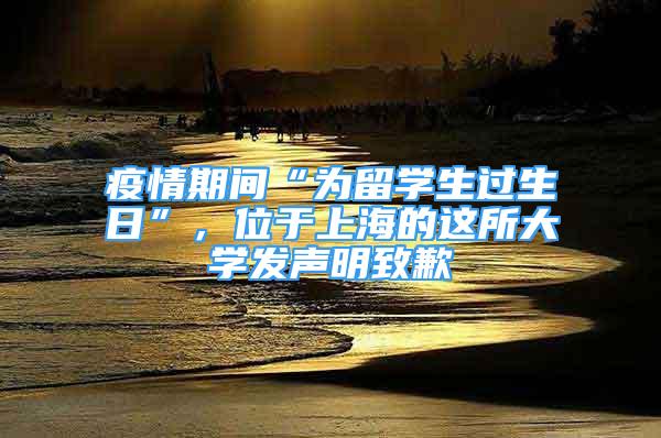 疫情期間“為留學(xué)生過生日”，位于上海的這所大學(xué)發(fā)聲明致歉