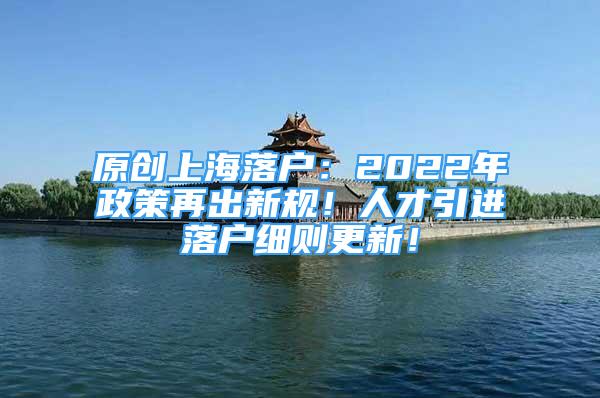 原創(chuàng)上海落戶：2022年政策再出新規(guī)！人才引進(jìn)落戶細(xì)則更新！