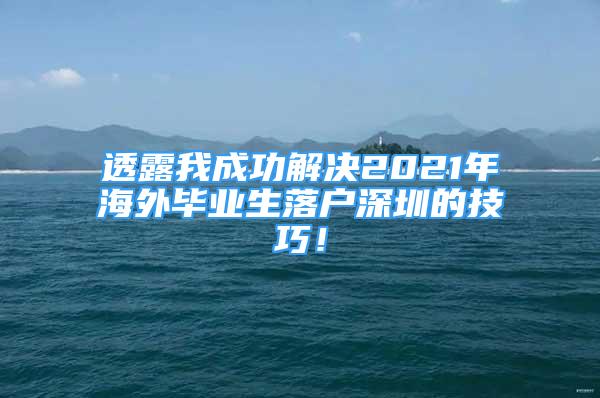 透露我成功解決2021年海外畢業(yè)生落戶(hù)深圳的技巧！