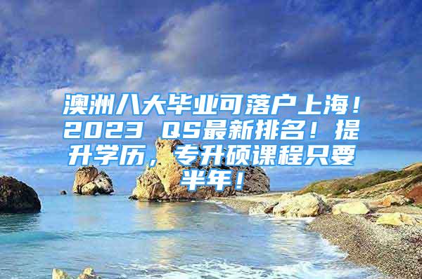 澳洲八大畢業(yè)可落戶上海！2023 QS最新排名！提升學(xué)歷，專升碩課程只要半年！