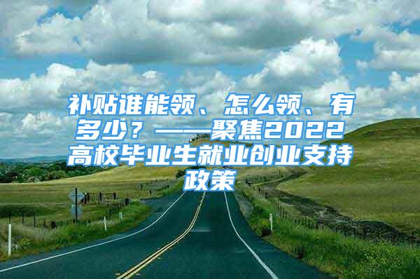 補(bǔ)貼誰能領(lǐng)、怎么領(lǐng)、有多少？——聚焦2022高校畢業(yè)生就業(yè)創(chuàng)業(yè)支持政策